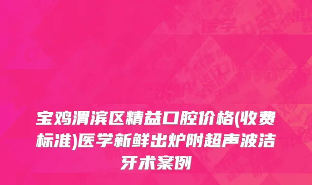 宝鸡渭滨区精益口腔价格(收费标准)医学新鲜出炉附超声波洁牙术案例