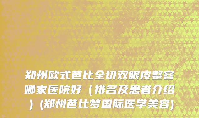郑州欧式芭比全切双眼皮整容哪家医院好（排名及患者介绍）(郑州芭比梦国际医学美容)