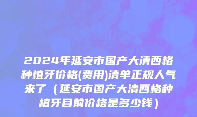 2024年延安市国产大清西格种植牙价格(费用)清单正规人气来了（延安市国产大清西格种植牙目前价格是多少钱）