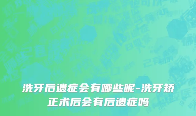 洗牙后遗症会有哪些呢-洗牙矫正术后会有后遗症吗