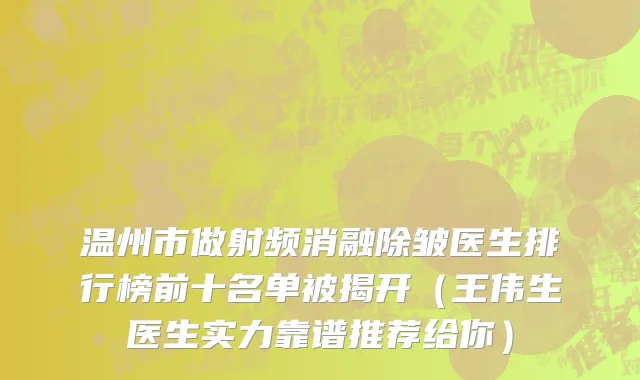 温州市做射频消融除皱医生排行榜前十名单被揭开（王伟生医生实力靠谱推荐给你）
