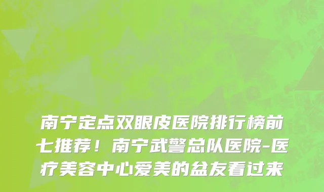 南宁定点双眼皮医院排行榜前七推荐!南宁武警总队医院-医疗美容中心爱美的盆友看过来