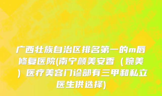 广西壮族自治区排名第一的m唇修复医院(南宁颜美安香（婉美）医疗美容门诊部有三甲和私立医生供选择)