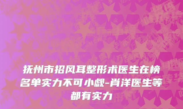抚州市招风耳整形术医生在榜名单实力不可小觑-肖洋医生等都有实力