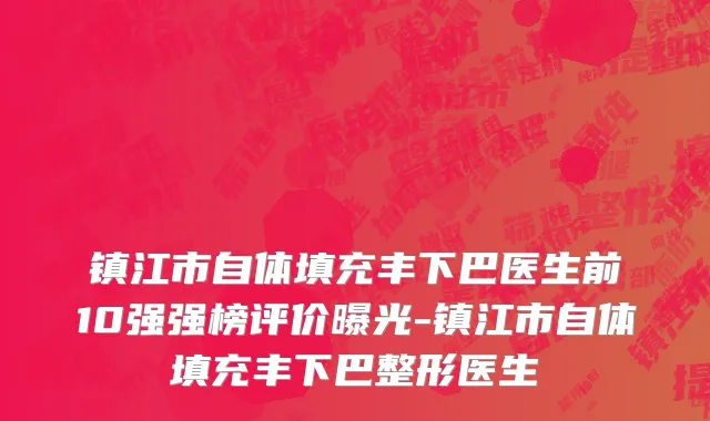 镇江市自体填充丰下巴医生前10强强榜评价曝光-镇江市自体填充丰下巴整形医生