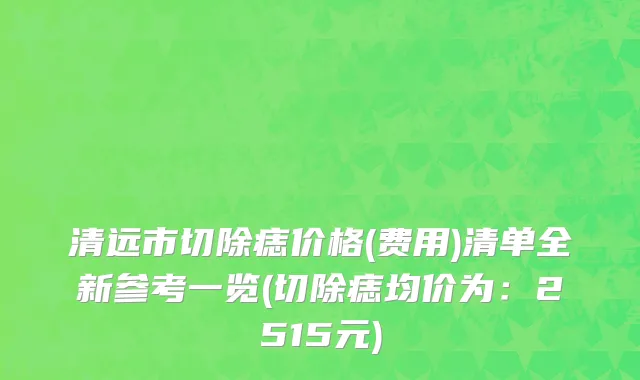 清远市切除痣价格(费用)清单全新参考一览(切除痣均价为：2515元)