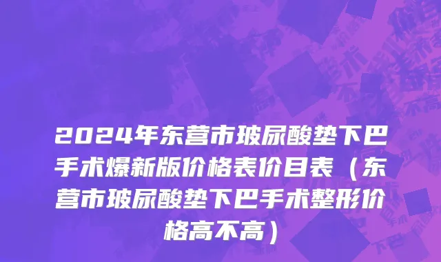 2024年东营市玻尿酸垫下巴手术爆新版价格表价目表（东营市玻尿酸垫下巴手术整形价格高不高）