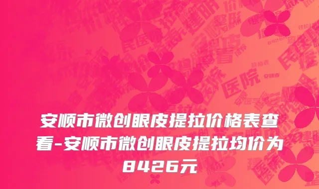 安顺市微创眼皮提拉价格表查看-安顺市微创眼皮提拉均价为8426元
