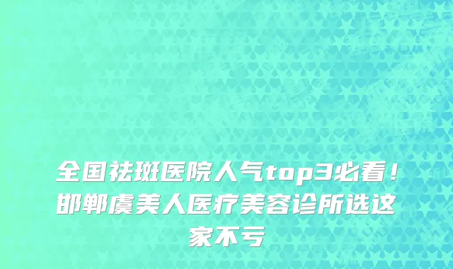 全国祛斑医院人气top3必看!邯郸虞美人医疗美容诊所选这家不亏