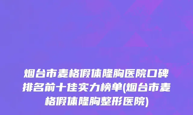 烟台市麦格假体隆胸医院口碑排名前十佳实力榜单(烟台市麦格假体隆胸整形医院)