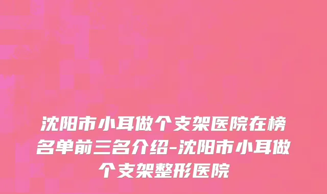 沈阳市小耳做个支架医院在榜名单前三名介绍-沈阳市小耳做个支架整形医院