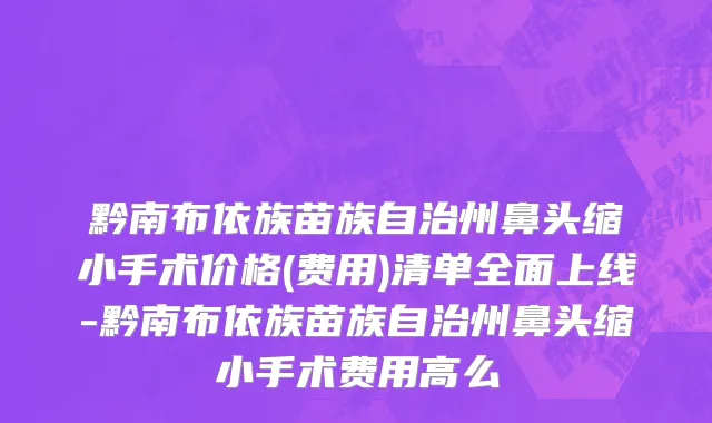 黔南布依族苗族自治州鼻头缩小手术价格(费用)清单全面上线-黔南布依族苗族自治州鼻头缩小手术费用高么