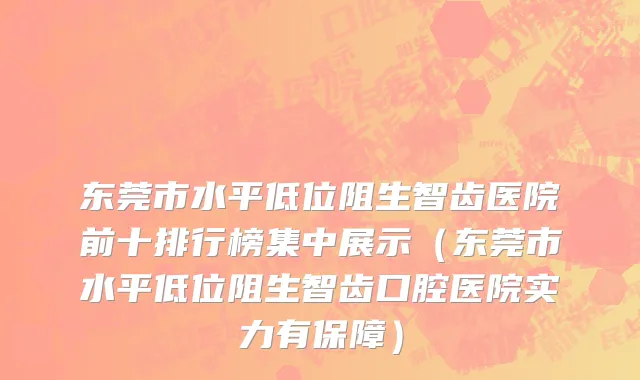 东莞市水平低位阻生智齿医院前十排行榜集中展示（东莞市水平低位阻生智齿口腔医院实力有保障）