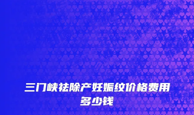 三门峡祛除产妊娠纹价格费用多少钱