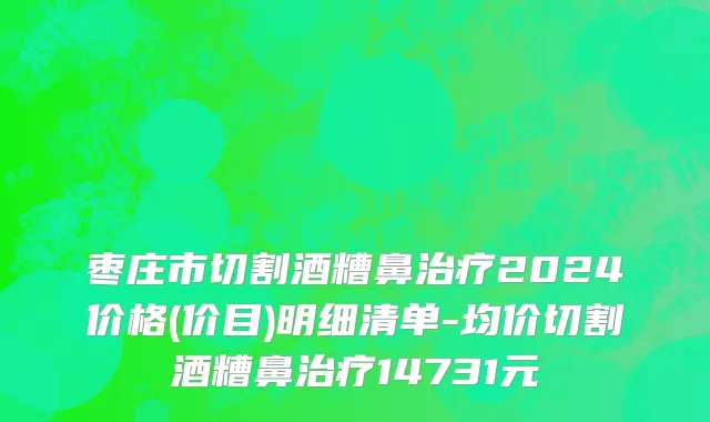 枣庄市切割酒糟鼻治疗2024价格(价目)明细清单-均价切割酒糟鼻治疗14731元