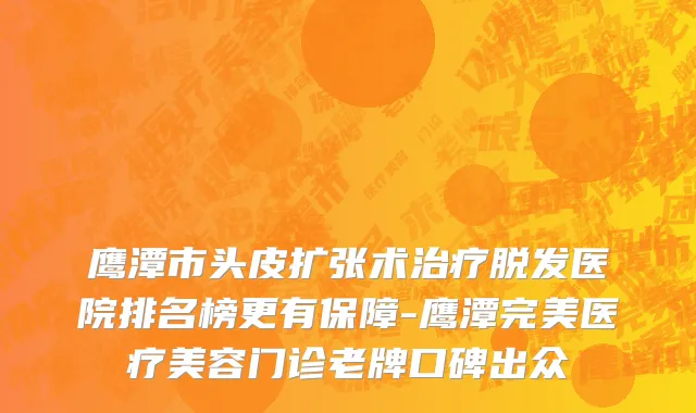鹰潭市头皮扩张术治疗脱发医院排名榜更有保障-鹰潭完美医疗美容门诊老牌口碑出众