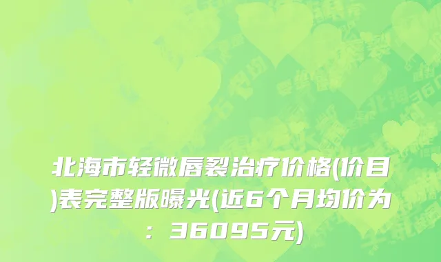 北海市轻微唇裂治疗价格(价目)表完整版曝光(近6个月均价为：36095元)