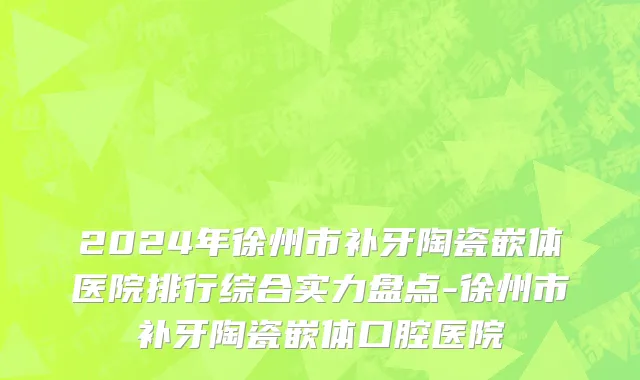 2024年徐州市补牙陶瓷嵌体医院排行综合实力盘点-徐州市补牙陶瓷嵌体口腔医院