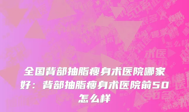全国背部抽脂瘦身术医院哪家好：背部抽脂瘦身术医院前50怎么样