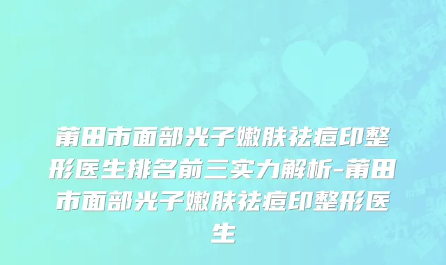 莆田市面部光子嫩肤祛痘印整形医生排名前三实力解析-莆田市面部光子嫩肤祛痘印整形医生