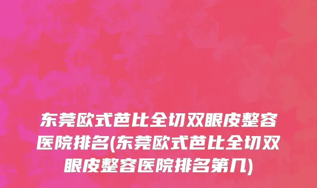 东莞欧式芭比全切双眼皮整容医院排名(东莞欧式芭比全切双眼皮整容医院排名第几)