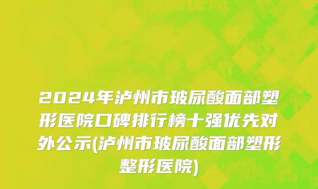 2024年泸州市玻尿酸面部塑形医院口碑排行榜十强优先对外公示(泸州市玻尿酸面部塑形整形医院)
