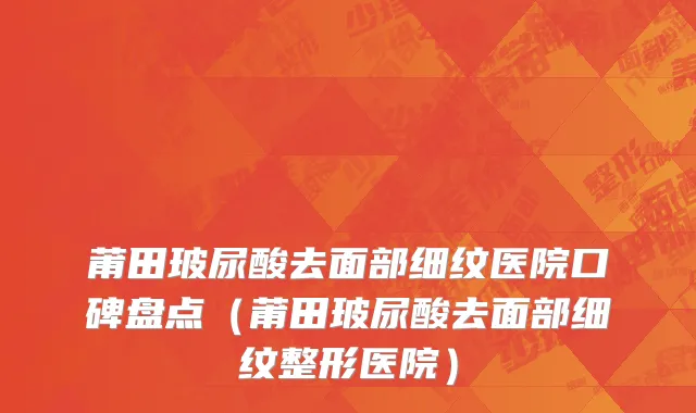 莆田玻尿酸去面部细纹医院口碑盘点（莆田玻尿酸去面部细纹整形医院）