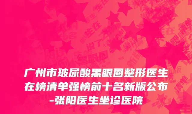 广州市玻尿酸黑眼圈整形医生在榜清单强榜前十名新版公布-张阳医生坐诊医院