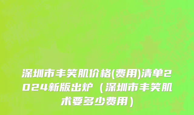 深圳市丰笑肌价格(费用)清单2024新版出炉（深圳市丰笑肌术要多少费用）