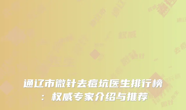 通辽市微针去痘坑医生排行榜：权威专家介绍与推荐