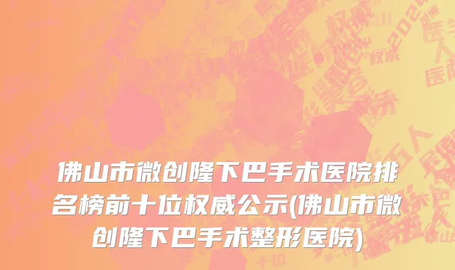 佛山市微创隆下巴手术医院排名榜前十位权威公示(佛山市微创隆下巴手术整形医院)