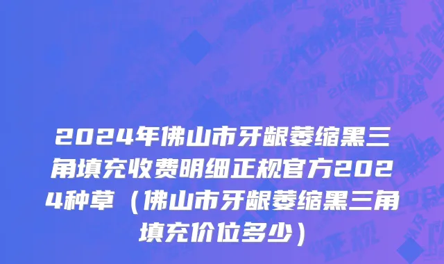 2024年佛山市牙龈萎缩黑三角填充收费明细正规官方2024种草（佛山市牙龈萎缩黑三角填充价位多少）