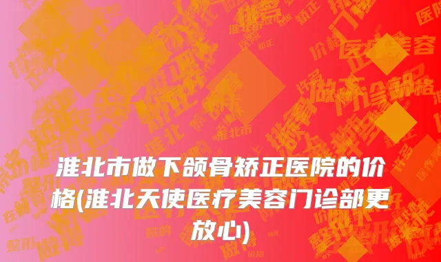 淮北市做下颌骨矫正医院的价格(淮北天使医疗美容门诊部更放心)
