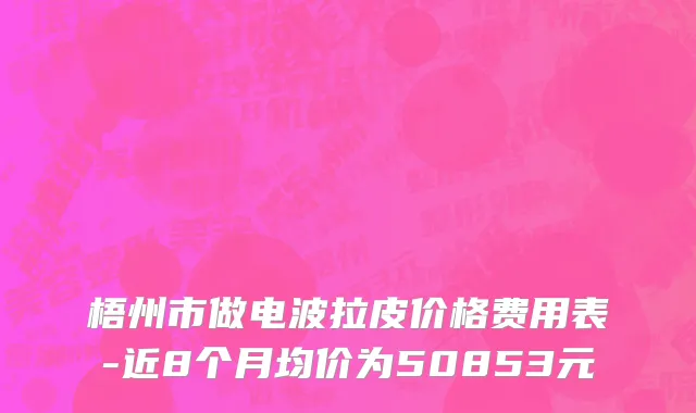 梧州市做电波拉皮价格费用表-近8个月均价为50853元