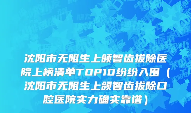 沈阳市无阻生上颌智齿拔除医院上榜清单TOP10纷纷入围（沈阳市无阻生上颌智齿拔除口腔医院实力确实靠谱）