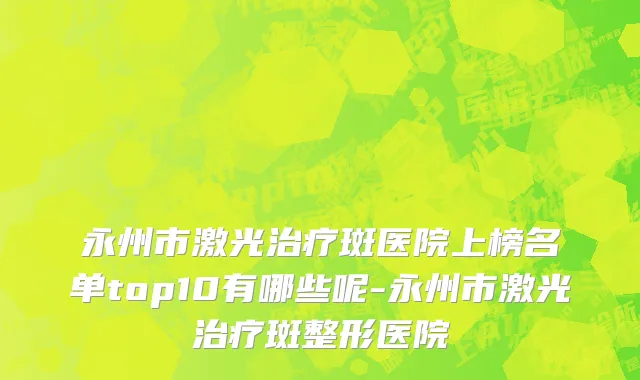 永州市激光治疗斑医院上榜名单top10有哪些呢-永州市激光治疗斑整形医院