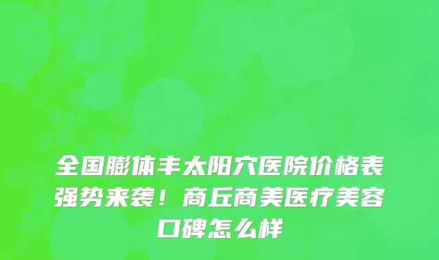 全国膨体丰太阳穴医院价格表强势来袭!商丘商美医疗美容口碑怎么样