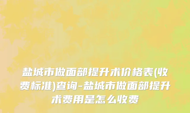 盐城市做面部提升术价格表(收费标准)查询-盐城市做面部提升术费用是怎么收费