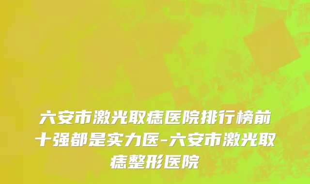 六安市激光取痣医院排行榜前十强都是实力医-六安市激光取痣整形医院