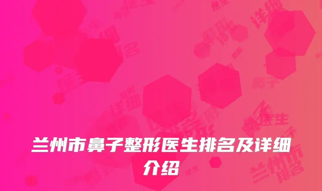 兰州市鼻子整形医生排名及详细介绍