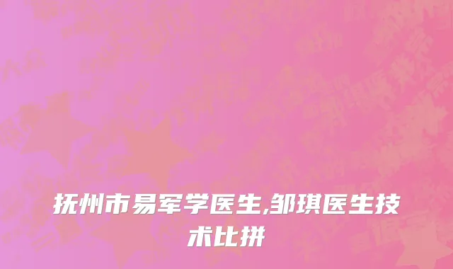 抚州市易军学医生,邹琪医生技术比拼