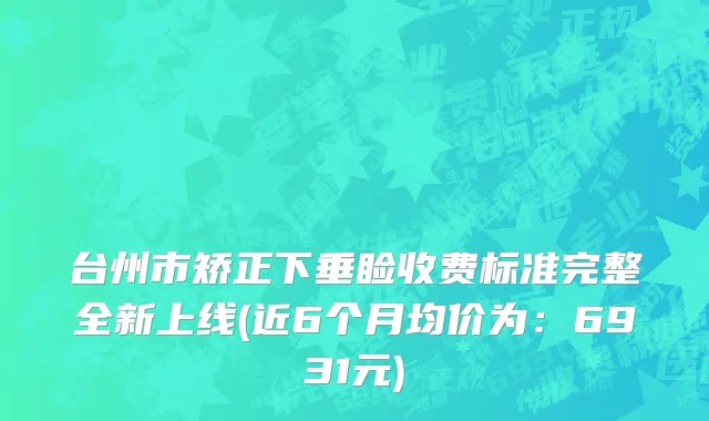 台州市矫正下垂睑收费标准完整全新上线(近6个月均价为：6931元)
