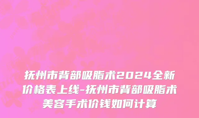 抚州市背部吸脂术2024全新价格表上线-抚州市背部吸脂术美容手术价钱如何计算