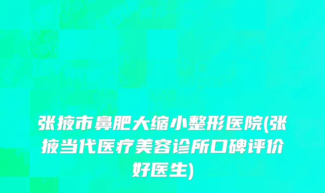 张掖市鼻肥大缩小整形医院(张掖当代医疗美容诊所口碑评价好医生)