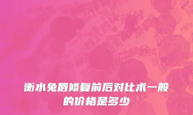 衡水兔唇修复前后对比术一般的价格是多少