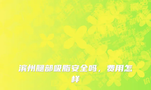 滨州腿部吸脂安全吗，费用怎样