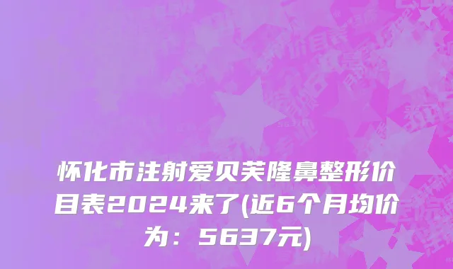 怀化市注射爱贝芙隆鼻整形价目表2024来了(近6个月均价为：5637元)