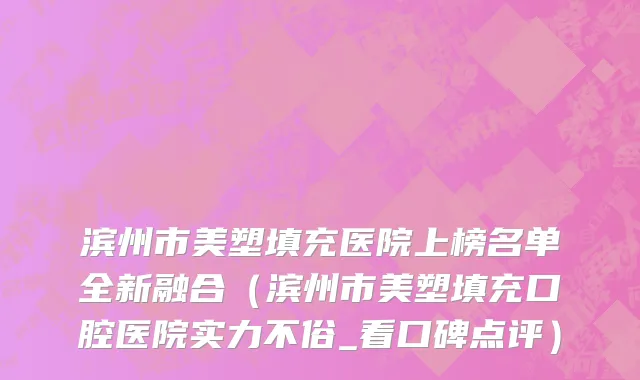 滨州市美塑填充医院上榜名单全新融合（滨州市美塑填充口腔医院实力不俗_看口碑点评）