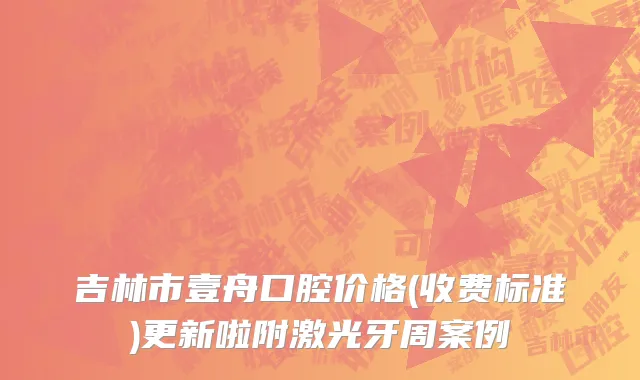 吉林市壹舟口腔价格(收费标准)更新啦附激光牙周案例