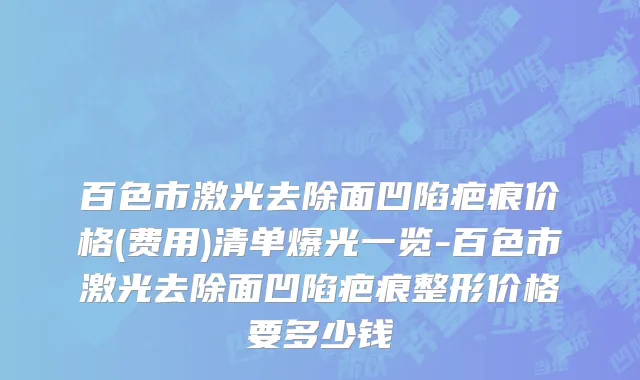 百色市激光去除面凹陷疤痕价格(费用)清单爆光一览-百色市激光去除面凹陷疤痕整形价格要多少钱